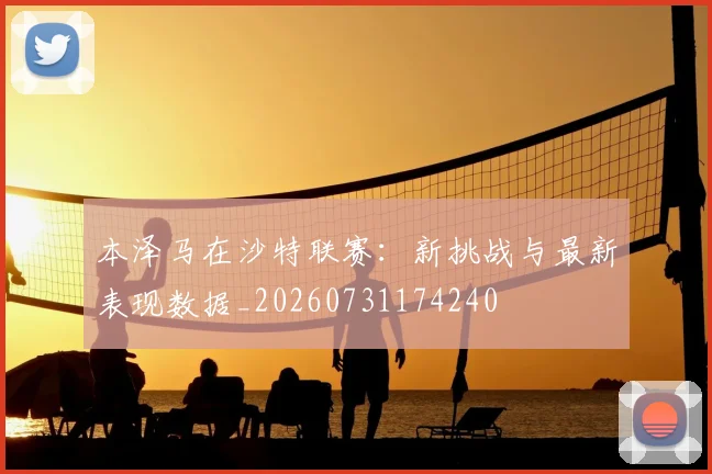 本泽马在沙特联赛:新挑战与最新表现数据_20260731174240