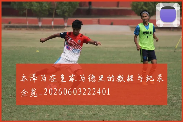 本泽马在皇家马德里的数据与纪录全览_20260603222401