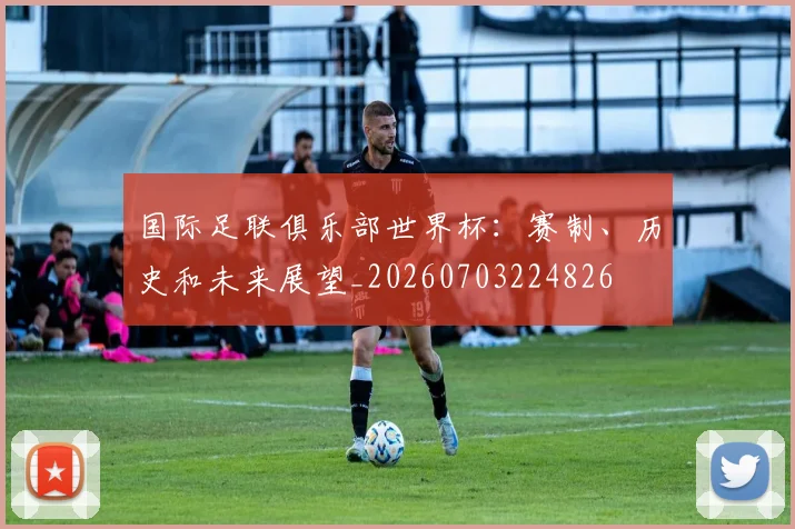 国际足联俱乐部世界杯:赛制、历史和未来展望_20260703224826