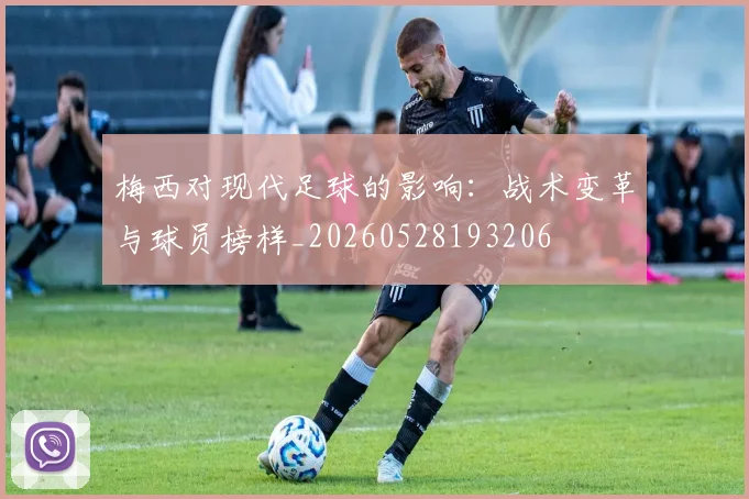 梅西对现代足球的影响：战术变革与球员榜样_20260528193206