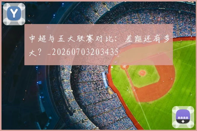 中超与五大联赛对比：差距还有多大？_20260703203435