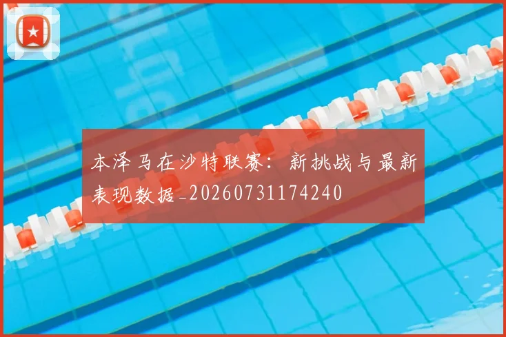 本泽马在沙特联赛：新挑战与最新表现数据_20260731174240