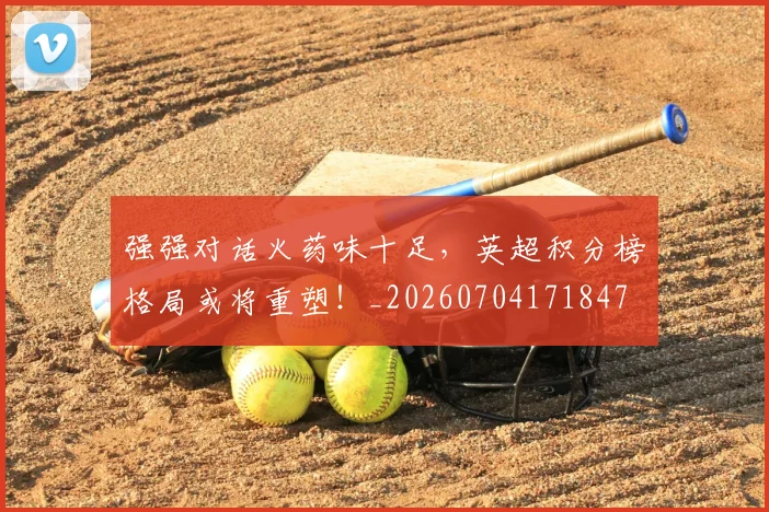 强强对话火药味十足，英超积分榜格局或将重塑！_20260704171847