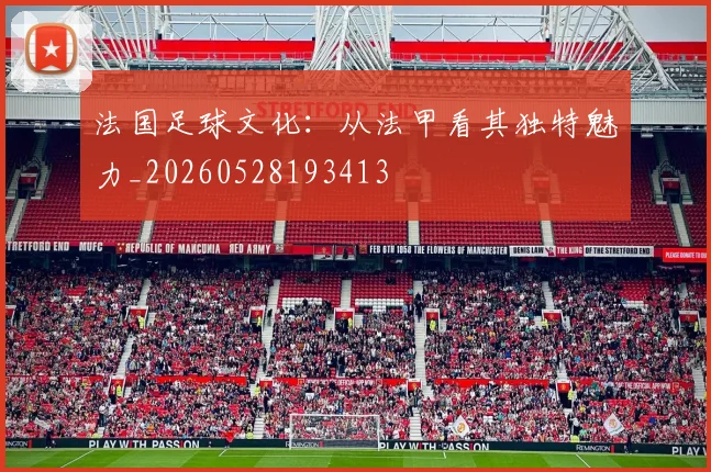 法国足球文化：从法甲看其独特魅力_20260528193413