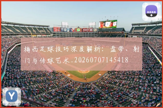 梅西足球技巧深度解析:盘带、射门与传球艺术_20260707145418
