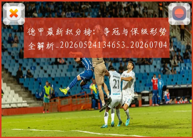 德甲最新积分榜:争冠与保级形势全解析_20260524134653_20260704173214