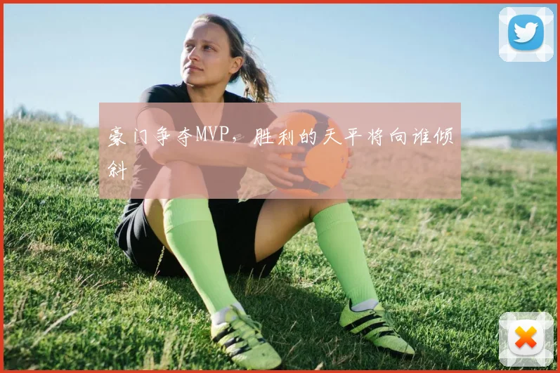 豪门争夺MVP，胜利的天平将向谁倾斜