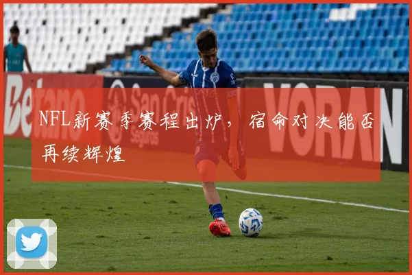 NFL新赛季赛程出炉,宿命对决能否再续辉煌
