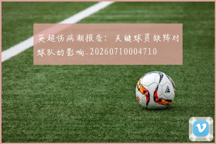 英超伤病潮报告：关键球员缺阵对球队的影响_20260710004710