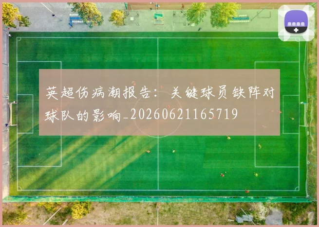 英超伤病潮报告：关键球员缺阵对球队的影响_20260621165719