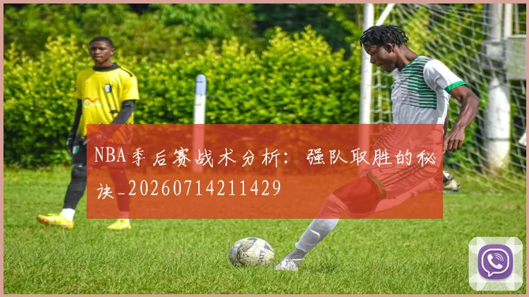 NBA季后赛战术分析：强队取胜的秘诀_20260714211429