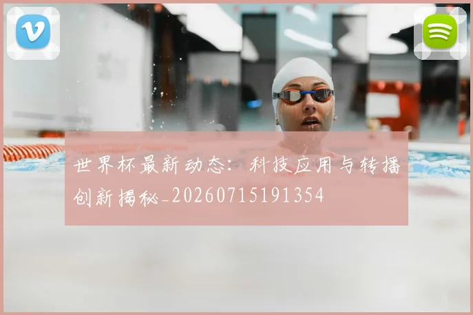 世界杯最新动态：科技应用与转播创新揭秘_20260715191354