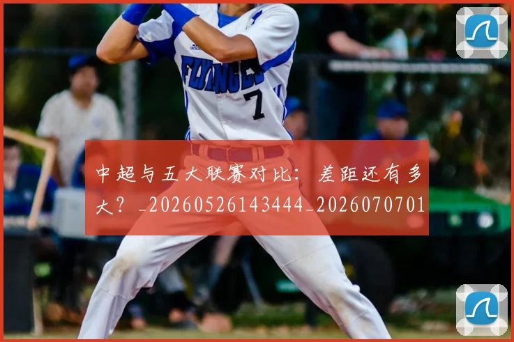 中超与五大联赛对比:差距还有多大?_20260526143444_20260707011354_20260718201340