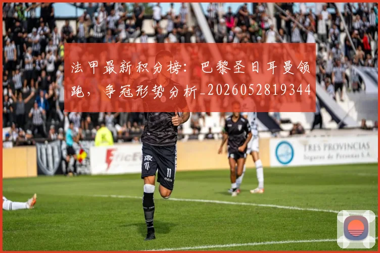 法甲最新积分榜:巴黎圣日耳曼领跑,争冠形势分析_20260528193442