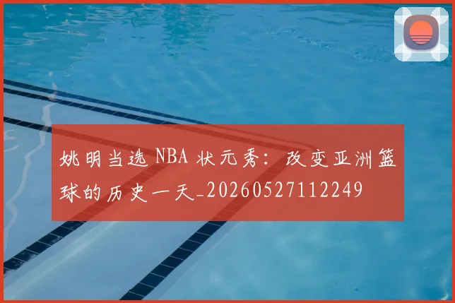 姚明当选 NBA 状元秀:改变亚洲篮球的历史一天_20260527112249
