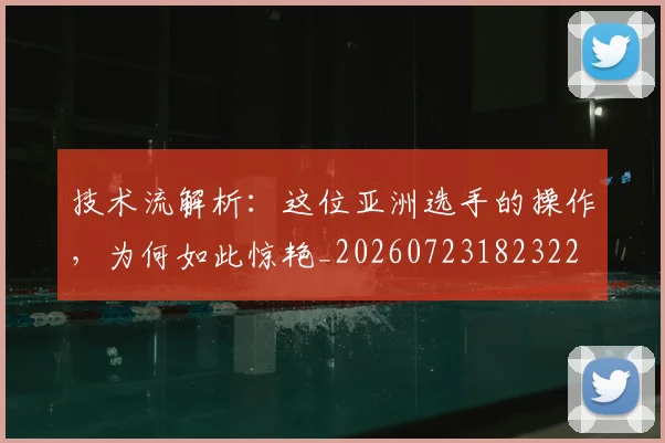 技术流解析:这位亚洲选手的操作,为何如此惊艳_20260723182322