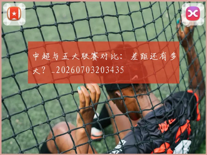 中超与五大联赛对比：差距还有多大？_20260703203435