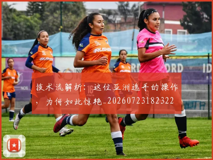 技术流解析：这位亚洲选手的操作，为何如此惊艳_20260723182322