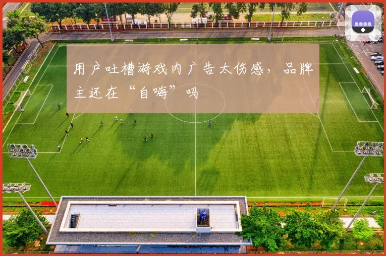 用户吐槽游戏内广告太伤感，品牌主还在“自嗨”吗