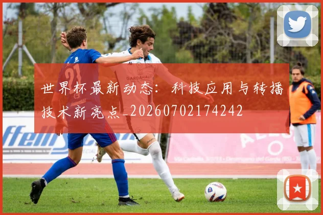 世界杯最新动态:科技应用与转播技术新亮点_20260702174242