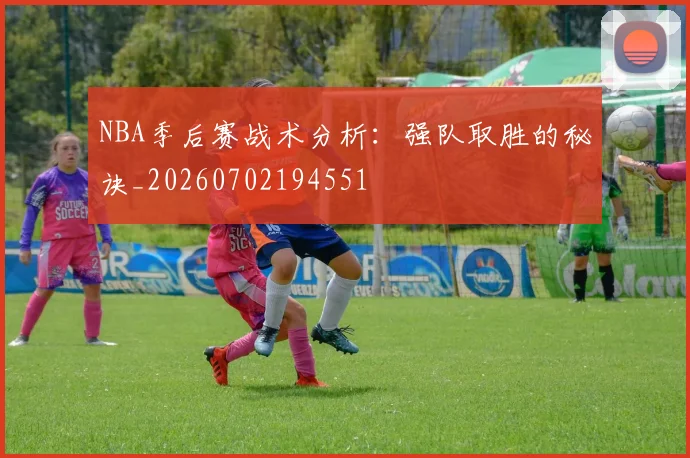 NBA季后赛战术分析：强队取胜的秘诀_20260702194551