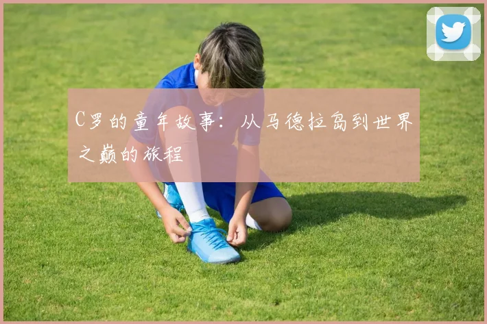 C罗的童年故事:从马德拉岛到世界之巅的旅程