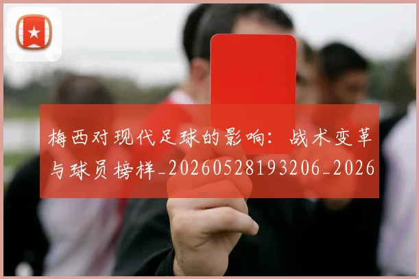 梅西对现代足球的影响:战术变革与球员榜样_20260528193206_20260707023253