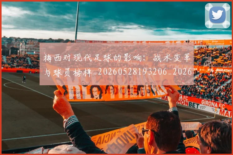 梅西对现代足球的影响：战术变革与球员榜样_20260528193206_20260707023253