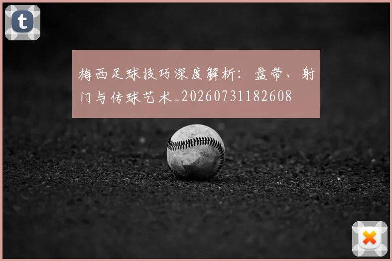 梅西足球技巧深度解析：盘带、射门与传球艺术_20260731182608