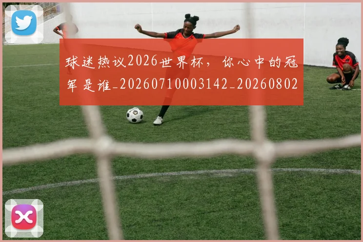 球迷热议2026世界杯,你心中的冠军是谁_20260710003142_20260802161134