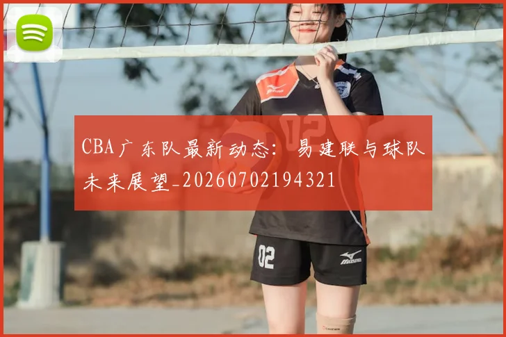 CBA广东队最新动态：易建联与球队未来展望_20260702194321