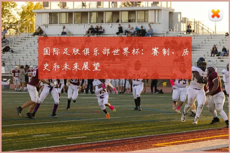 国际足联俱乐部世界杯:赛制、历史和未来展望