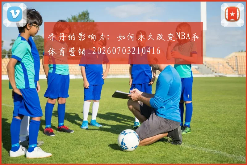 乔丹的影响力：如何永久改变NBA和体育营销_20260703210416