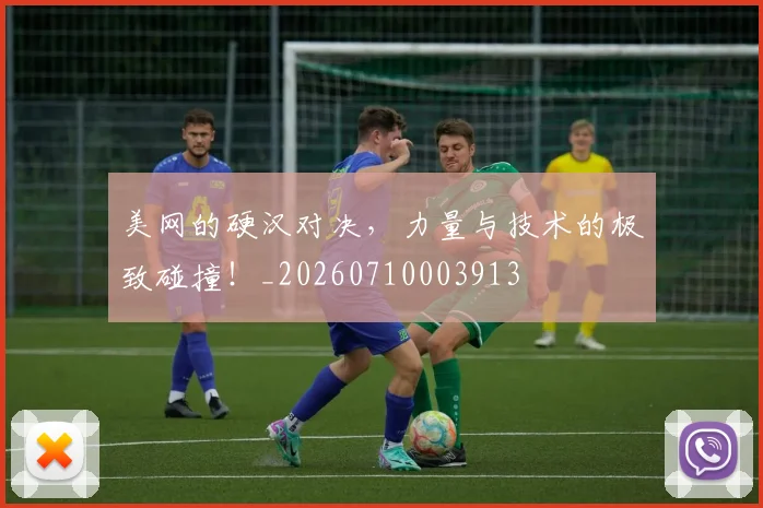 美网的硬汉对决,力量与技术的极致碰撞!_20260710003913