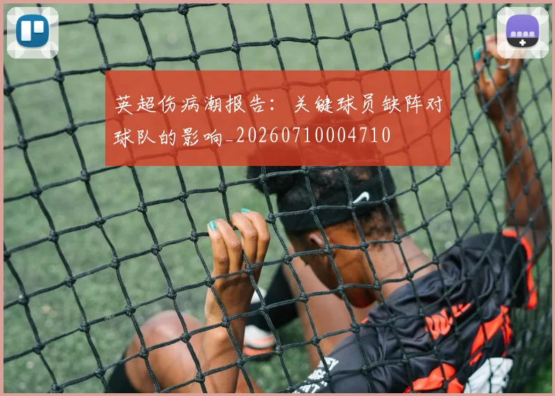 英超伤病潮报告:关键球员缺阵对球队的影响_20260710004710