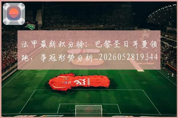 法甲最新积分榜:巴黎圣日耳曼领跑,争冠形势分析_20260528193442