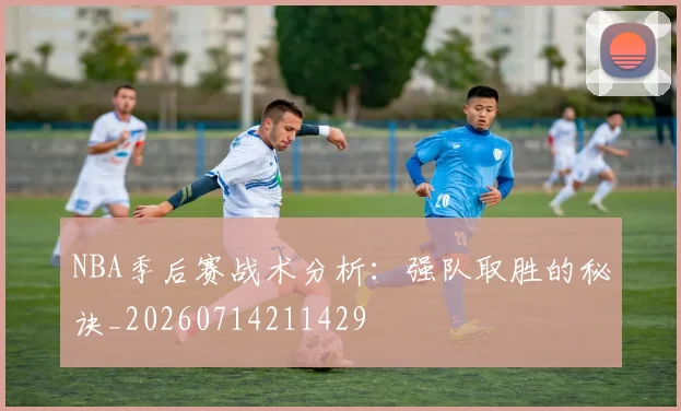NBA季后赛战术分析：强队取胜的秘诀_20260714211429