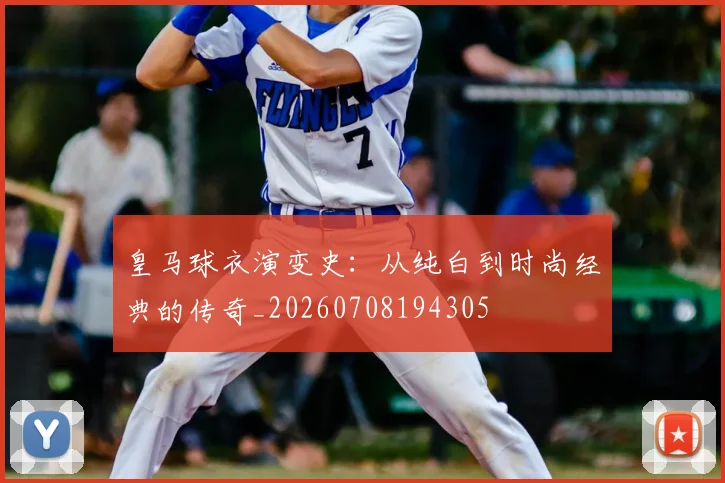 皇马球衣演变史:从纯白到时尚经典的传奇_20260708194305