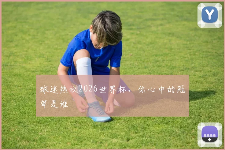 球迷热议2026世界杯,你心中的冠军是谁