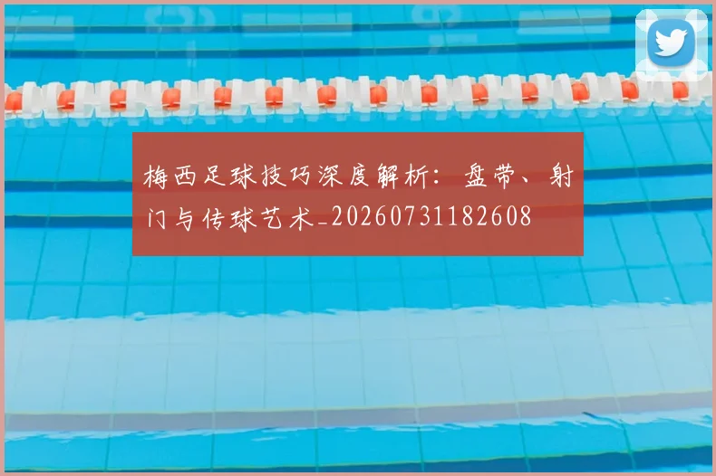梅西足球技巧深度解析：盘带、射门与传球艺术_20260731182608