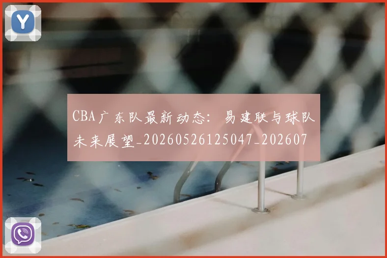 CBA广东队最新动态:易建联与球队未来展望_20260526125047_20260701210749_20260712044859