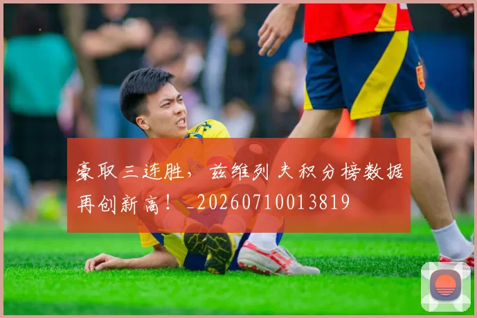 豪取三连胜，兹维列夫积分榜数据再创新高！_20260710013819