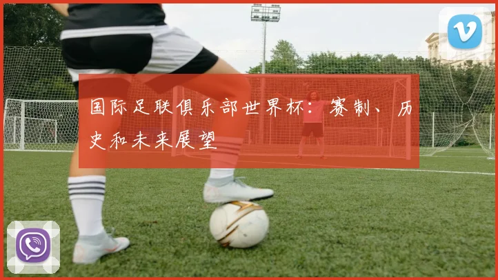 国际足联俱乐部世界杯：赛制、历史和未来展望