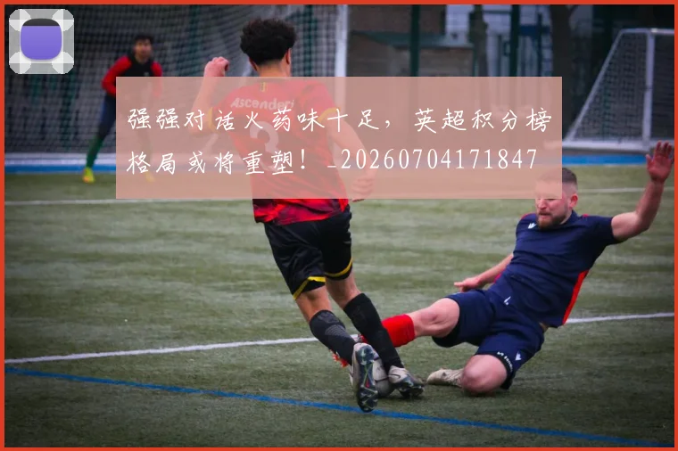 强强对话火药味十足，英超积分榜格局或将重塑！_20260704171847