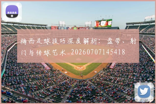 梅西足球技巧深度解析：盘带、射门与传球艺术_20260707145418