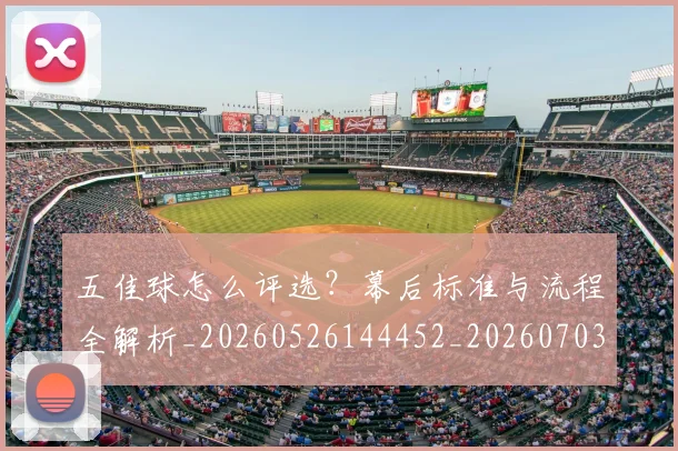 五佳球怎么评选?幕后标准与流程全解析_20260526144452_20260703210822