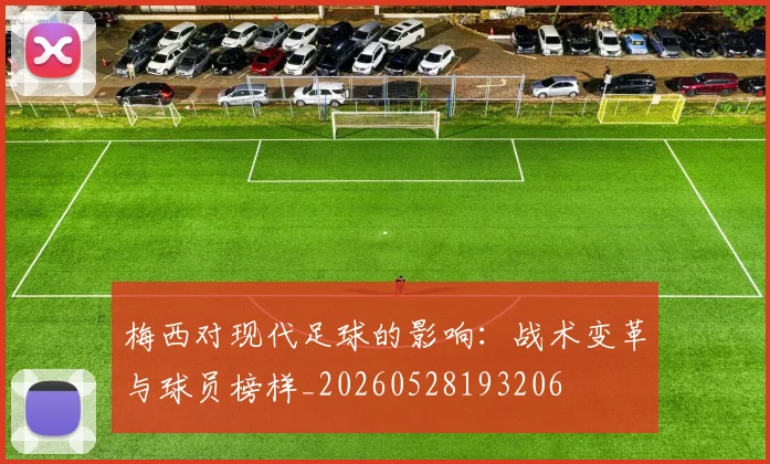 梅西对现代足球的影响：战术变革与球员榜样_20260528193206