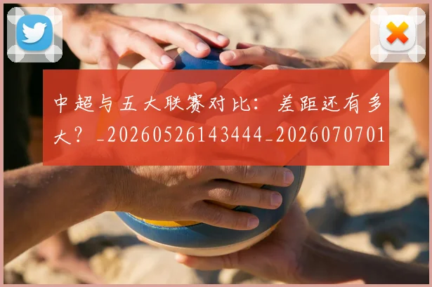 中超与五大联赛对比：差距还有多大？_20260526143444_20260707011354_20260718201340