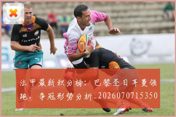 法甲最新积分榜：巴黎圣日耳曼领跑，争冠形势分析_20260707153503