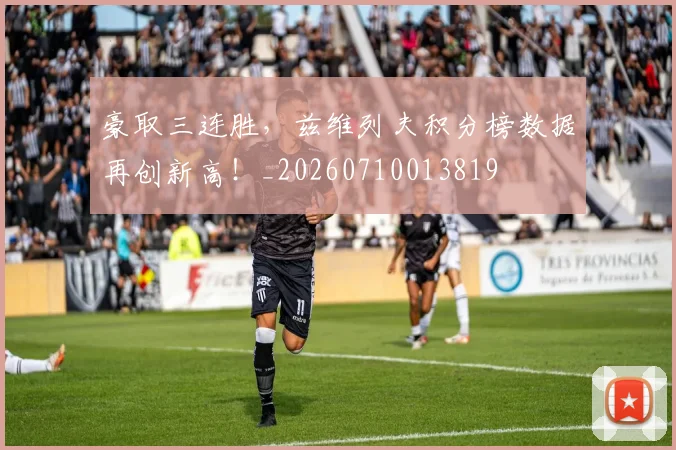 豪取三连胜，兹维列夫积分榜数据再创新高！_20260710013819